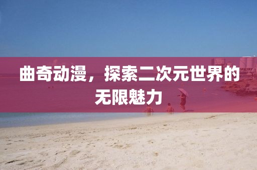 曲奇动漫,探索二次元世界的无限魅力