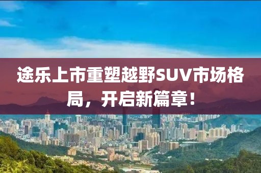 途乐上市重塑越野SUV市场格局,开启新篇章!