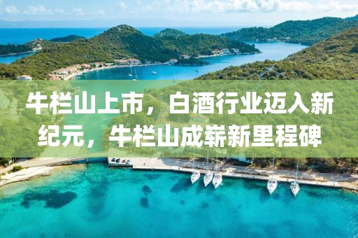 牛栏山上市,白酒行业迈入新纪元,牛栏山成崭新里程碑
