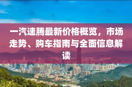 一汽速腾最新价格概览,市场走势、购车指南与全面信息解读