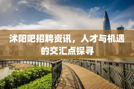 沭阳吧招聘资讯，人才与机遇的交汇点探寻