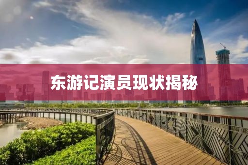 东游记演员现状揭秘