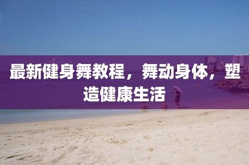最新健身舞教程，舞动身体，塑造健康生活