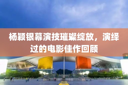 杨颖银幕演技璀璨绽放，演绎过的电影佳作回顾