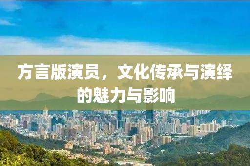 方言版演员，文化传承与演绎的魅力与影响