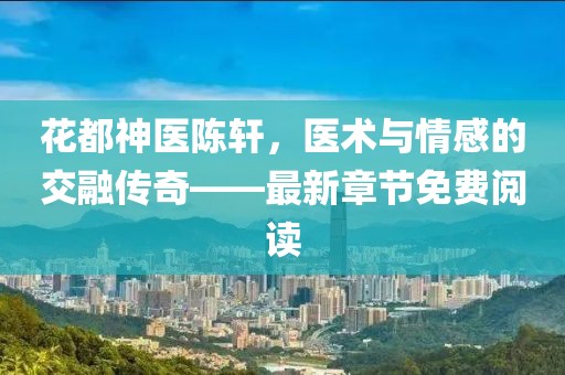 花都神医陈轩,医术与情感的交融传奇——最新章节免费阅读