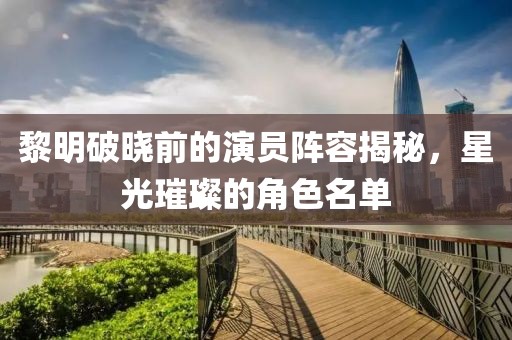 黎明破晓前的演员阵容揭秘,星光璀璨的角色名单