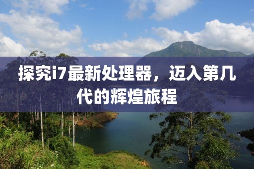 探究i7最新处理器，迈入第几代的辉煌旅程