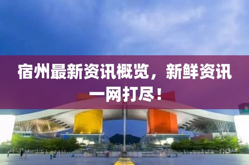 宿州最新资讯概览,新鲜资讯一网打尽!