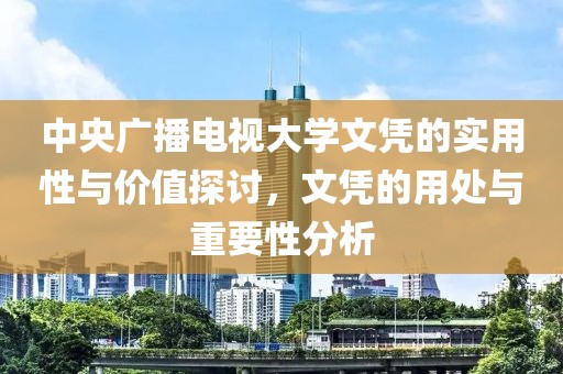 中央广播电视大学文凭的实用性与价值探讨,文凭的用处与重要性分析