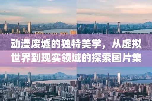 动漫废墟的独特美学，从虚拟世界到现实领域的探索图片集