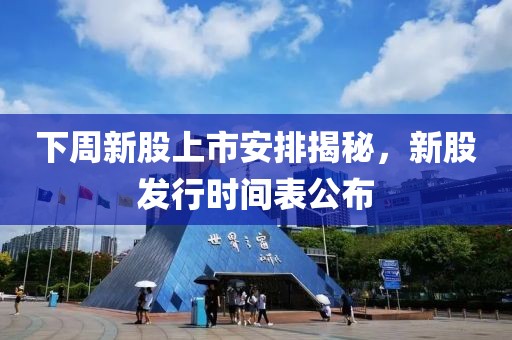 下周新股上市安排揭秘,新股发行时间表公布