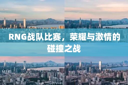 RNG战队比赛,荣耀与激情的碰撞之战