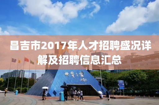 昌吉市2017年人才招聘盛况详解及招聘信息汇总