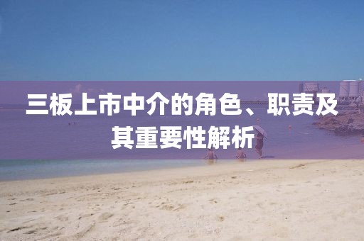 三板上市中介的角色、职责及其重要性解析