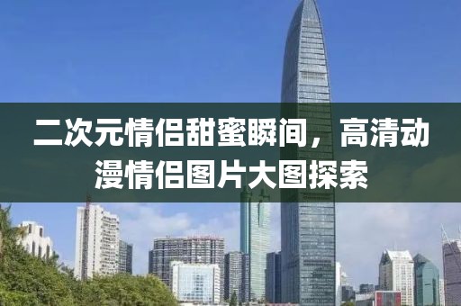 二次元情侣甜蜜瞬间,高清动漫情侣图片大图探索