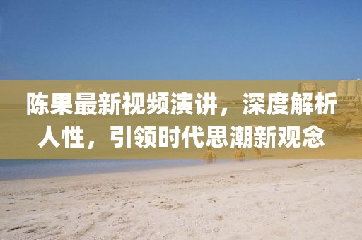 陈果最新视频演讲,深度解析人性,引领时代思潮新观念