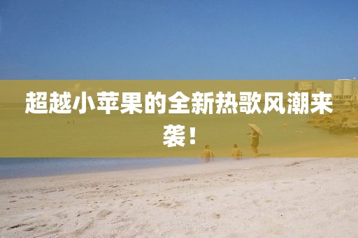 超越小苹果的全新热歌风潮来袭！