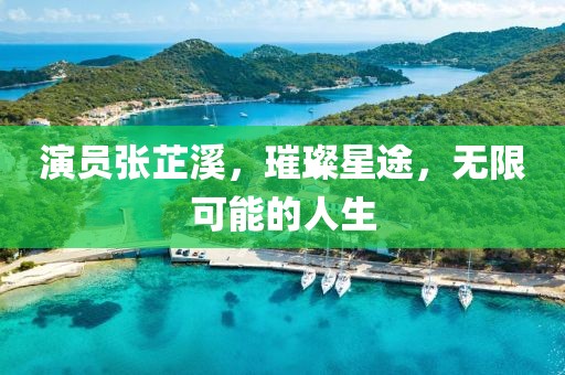 演员张芷溪,璀璨星途,无限可能的人生