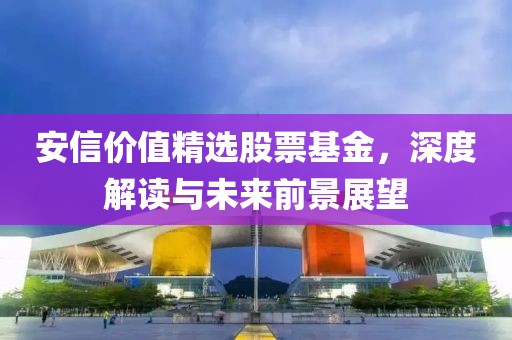 安信价值精选股票基金，深度解读与未来前景展望