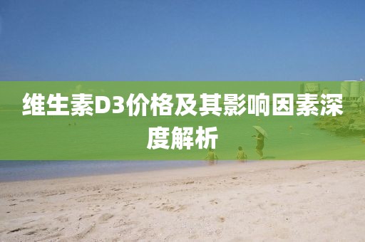 维生素D3价格及其影响因素深度解析