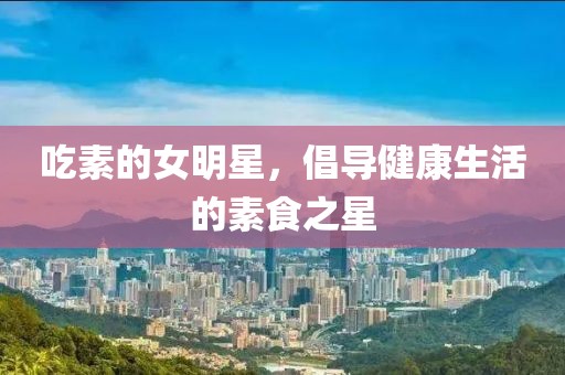 吃素的女明星，倡导健康生活的素食之星