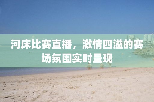 河床比赛直播，激情四溢的赛场氛围实时呈现