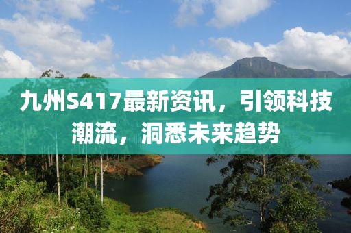 九州S417最新资讯,引领科技潮流,洞悉未来趋势