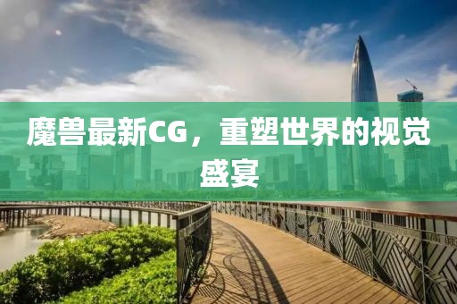 魔兽最新CG，重塑世界的视觉盛宴