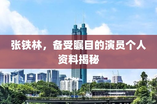 张铁林,备受瞩目的演员个人资料揭秘