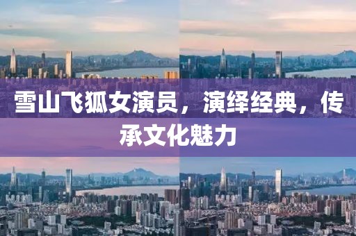 雪山飞狐女演员，演绎经典，传承文化魅力