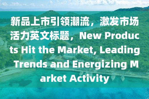 新品上市引领潮流，激发市场活力英文标题，New Products Hit the Market, Leading Trends and Energizing Market Activity
