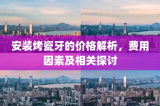 安装烤瓷牙的价格解析，费用因素及相关探讨