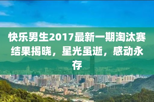 快乐男生2017最新一期淘汰赛结果揭晓,星光虽逝,感动永存