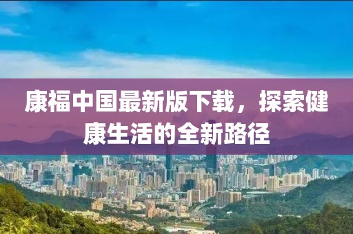 康福中国最新版下载,探索健康生活的全新路径