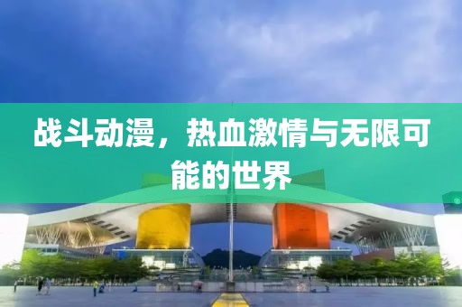 战斗动漫，热血激情与无限可能的世界