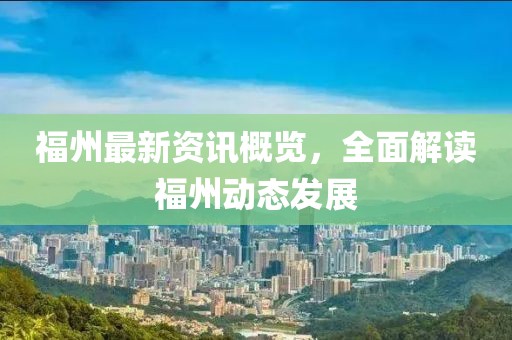 福州最新资讯概览，全面解读福州动态发展