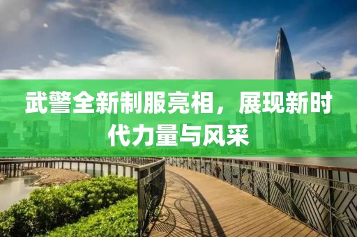 武警全新制服亮相，展现新时代力量与风采