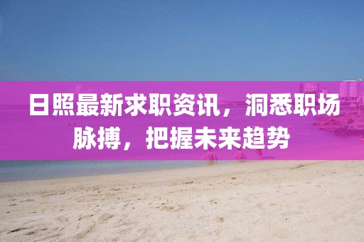 日照最新求职资讯,洞悉职场脉搏,把握未来趋势