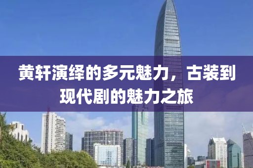 黄轩演绎的多元魅力，古装到现代剧的魅力之旅