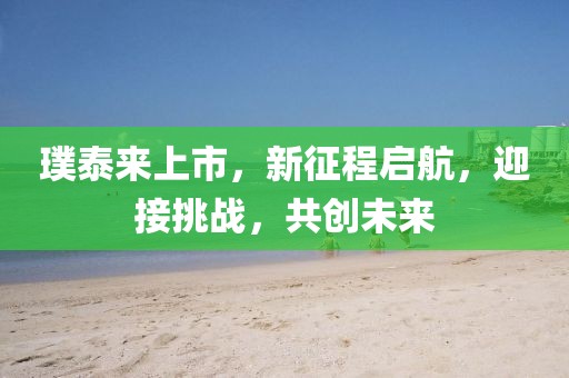 璞泰来上市，新征程启航，迎接挑战，共创未来