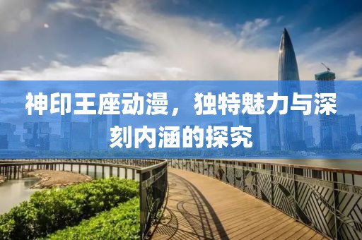 神印王座动漫，独特魅力与深刻内涵的探究