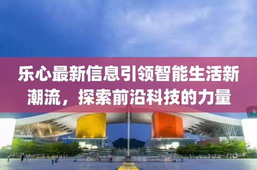 乐心最新信息引领智能生活新潮流,探索前沿科技的力量