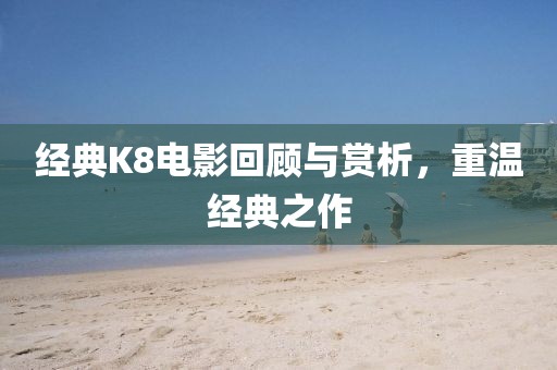 经典K8电影回顾与赏析,重温经典之作