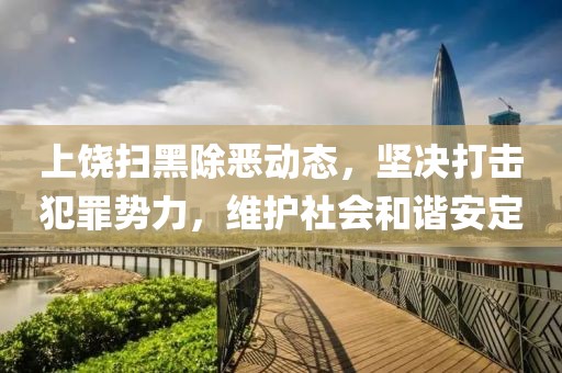 上饶扫黑除恶动态,坚决打击犯罪势力,维护社会和谐安定