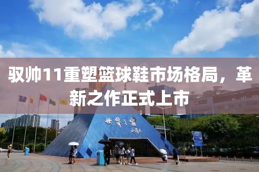 驭帅11重塑篮球鞋市场格局,革新之作正式上市