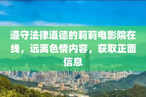 遵守法律道德的莉莉电影院在线，远离色情内容，获取正面信息
