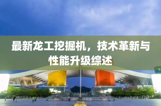 最新龙工挖掘机,技术革新与性能升级综述