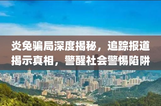 炎兔骗局深度揭秘,追踪报道揭示真相,警醒社会警惕陷阱