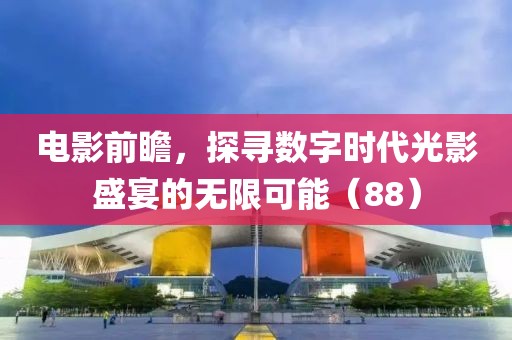 电影前瞻,探寻数字时代光影盛宴的无限可能(88)